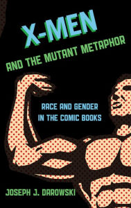 Title: X-Men and the Mutant Metaphor: Race and Gender in the Comic Books, Author: Joseph J. Darowski