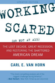 Title: Working Scared (Or Not at All): The Lost Decade, Great Recession, and Restoring the Shattered American Dream, Author: Carl  E. Van Horn Heldrich Center for Workf