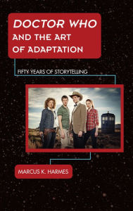 Title: Doctor Who and the Art of Adaptation: Fifty Years of Storytelling, Author: Marcus K. Harmes