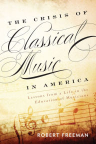 Title: The Crisis of Classical Music in America: Lessons from a Life in the Education of Musicians, Author: Robert Freeman