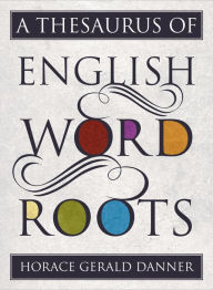 Title: A Thesaurus of English Word Roots, Author: Horace Gerald Danner
