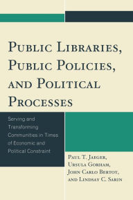 Title: Public Libraries, Public Policies, and Political Processes: Serving and Transforming Communities in Times of Economic and Political Constraint, Author: Paul T. Jaeger