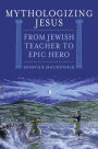 Mythologizing Jesus: From Jewish Teacher to Epic Hero