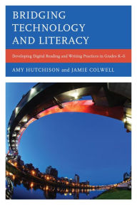 Title: Bridging Technology and Literacy: Developing Digital Reading and Writing Practices in Grades K-6, Author: Amy Hutchison