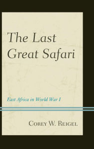 Title: The Last Great Safari: East Africa in World War I, Author: Corey W. Reigel