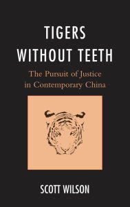 Title: Tigers without Teeth: The Pursuit of Justice in Contemporary China, Author: Scott Wilson Alfred Walter Negley Professor of Politics