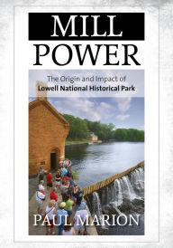 Title: Mill Power: The Origin and Impact of Lowell National Historical Park, Author: Paul Marion