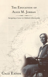 Title: The Education of Alice M. Jordan: Navigating a Career in Children's Librarianship, Author: Gale Eaton