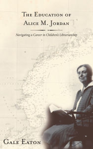 Title: The Education of Alice M. Jordan: Navigating a Career in Children's Librarianship, Author: Gale Eaton