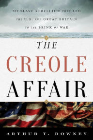 Title: The Creole Affair: The Slave Rebellion that Led the U.S. and Great Britain to the Brink of War, Author: Arthur T. Downey author of The Creole Affa