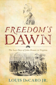 Title: Freedom's Dawn: The Last Days of John Brown in Virginia, Author: Louis DeCaro Jr.