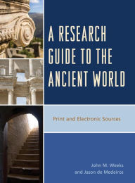 Title: A Research Guide to the Ancient World: Print and Electronic Sources, Author: John M. Weeks