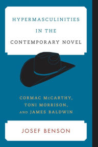 Title: Hypermasculinities in the Contemporary Novel: Cormac McCarthy, Toni Morrison, and James Baldwin, Author: Josef Benson