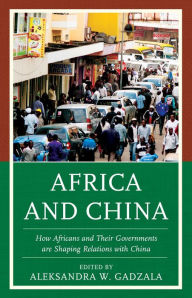 Title: Africa and China: How Africans and Their Governments are Shaping Relations with China, Author: Aleksandra W. Gadzala
