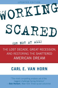 Title: Working Scared (Or Not at All): The Lost Decade, Great Recession, and Restoring the Shattered American Dream, Author: Carl  E. Van Horn Heldrich Center for Workforce Development