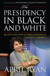Title: The Presidency in Black and White: My Up-Close View of Three Presidents and Race in America, Author: April Ryan White House Correspondent