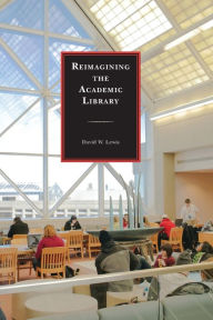 Title: Reimagining the Academic Library, Author: David W. Lewis