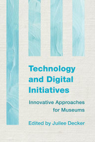 Title: Technology and Digital Initiatives: Innovative Approaches for Museums, Author: Juilee Decker