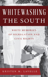 Title: Whitewashing the South: White Memories of Segregation and Civil Rights, Author: Kristen M. Lavelle