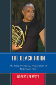 Title: The Black Horn: The Story of Classical French Hornist Robert Lee Watt, Author: Robert Lee Watt