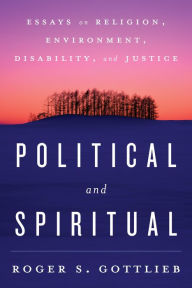 Title: Political and Spiritual: Essays on Religion, Environment, Disability, and Justice, Author: Roger S. Gottlieb author of A Greener Faith: Religious Environmentalism and our Planet's Futu