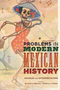 Title: Problems in Modern Mexican History: Sources and Interpretations, Author: William H. Beezley