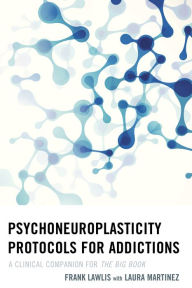 Title: Psychoneuroplasticity Protocols for Addictions: A Clinical Companion for The Big Book, Author: Frank Lawlis