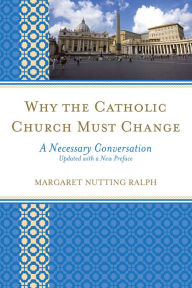 Title: Why the Catholic Church Must Change: A Necessary Conversation, Author: Margaret Nutting Ralph