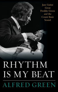 Title: Rhythm Is My Beat: Jazz Guitar Great Freddie Green and the Count Basie Sound, Author: Alfred Green