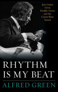 Title: Rhythm Is My Beat: Jazz Guitar Great Freddie Green and the Count Basie Sound, Author: Alfred Green