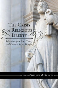 Title: The Crisis of Religious Liberty: Reflections from Law, History, and Catholic Social Thought, Author: Stephen M. Krason