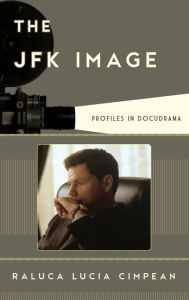 Title: The JFK Image: Profiles in Docudrama, Author: Raluca Lucia Cimpean