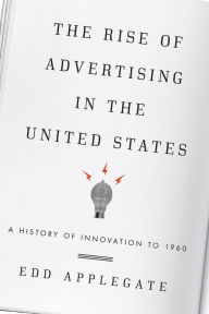 Title: The Rise of Advertising in the United States: A History of Innovation to 1960, Author: Edd Applegate
