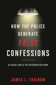 Title: How the Police Generate False Confessions: An Inside Look at the Interrogation Room, Author: James L. Trainum