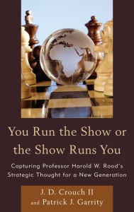 Title: You Run the Show or the Show Runs You: Capturing Professor Harold W. Rood's Strategic Thought for a New Generation, Author: J.D. Crouch II