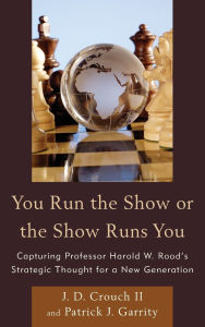 Title: You Run the Show or the Show Runs You: Capturing Professor Harold W. Rood's Strategic Thought for a New Generation, Author: J.D. Crouch II