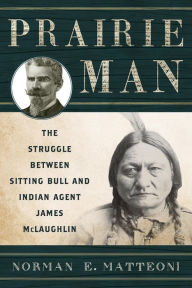 Title: Prairie Man: The Struggle between Sitting Bull and Indian Agent James McLaughlin / Edition 1, Author: Norman E. Matteoni