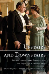 Title: Upstairs and Downstairs: British Costume Drama Television from The Forsyte Saga to Downton Abbey, Author: James Leggott