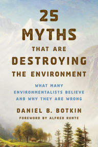 Title: 25 Myths That Are Destroying the Environment: What Many Environmentalists Believe and Why They Are Wrong, Author: Daniel B. Botkin