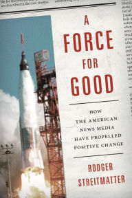 Title: A Force for Good: How the American News Media Have Propelled Positive Change, Author: Rodger Streitmatter American University