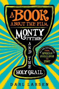 Title: A Book about the Film Monty Python and the Holy Grail: All the References from African Swallows to Zoot, Author: Darl Larsen