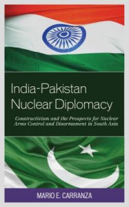 Title: India-Pakistan Nuclear Diplomacy: Constructivism and the Prospects for Nuclear Arms Control and Disarmament in South Asia, Author: Mario E. Carranza