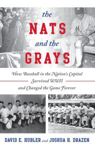 Title: The Nats and the Grays: How Baseball in the Nation's Capital Survived WWII and Changed the Game Forever, Author: David E. Hubler
