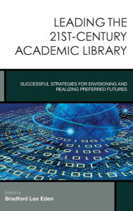 Title: Leading the 21st-Century Academic Library: Successful Strategies for Envisioning and Realizing Preferred Futures, Author: Bradford Lee Eden Editor of <i>Journal of T