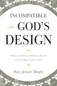 Title: Incompatible with God's Design: A History of the Women's Ordination Movement in the U.S. Roman Catholic Church, Author: Mary Jeremy Daigler