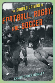 Title: The Shared Origins of Football, Rugby, and Soccer, Author: Christopher Rowley