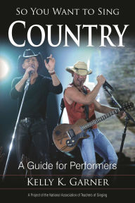 Title: So You Want to Sing Country: A Guide for Performers, Author: Kelly K. Garner