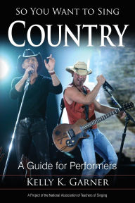 Title: So You Want to Sing Country: A Guide for Performers, Author: Kelly K. Garner