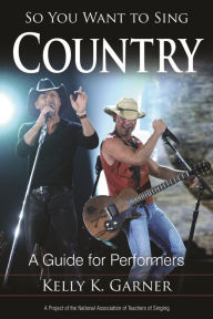 Title: So You Want to Sing Country: A Guide for Performers, Author: Kelly K. Garner