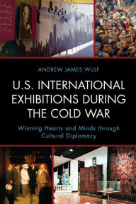 Title: U.S. International Exhibitions during the Cold War: Winning Hearts and Minds through Cultural Diplomacy, Author: Andrew James Wulf